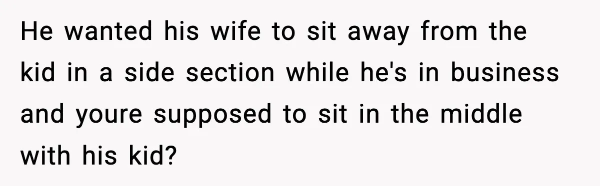 He wanted his wife to sit away from the kid in a side section while he's in business and youre supposed to sit in the middle with his kid?