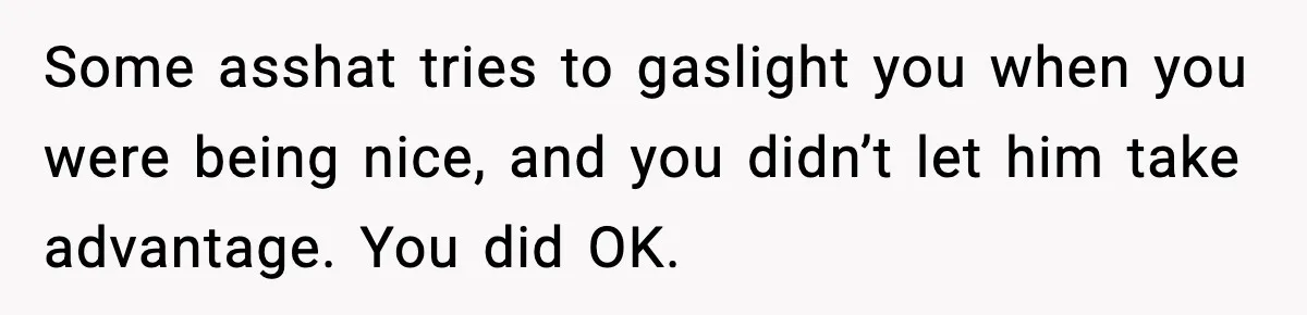 Some asshat tries to gaslight you when you were being nice, and you didn’t let him take advantage. You did OK.