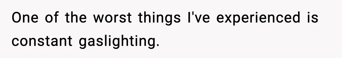 One of the worst things I've experienced is constant gaslighting.