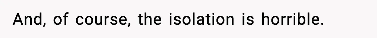 And, of course, the isolation is horrible.