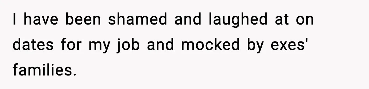 I have been shamed and laughed at on dates for my job and mocked by exes' families.