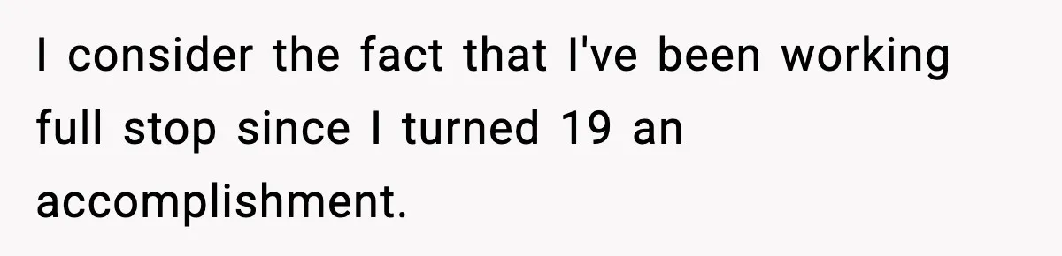 I consider the fact that I've been working full stop since I turned 19 an accomplishment.