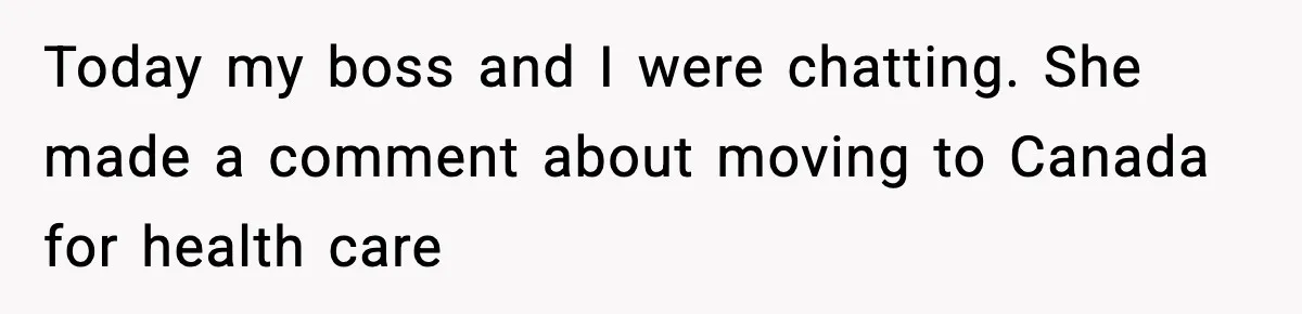 Today my boss and I were chatting. She made a comment about moving to Canada for health care