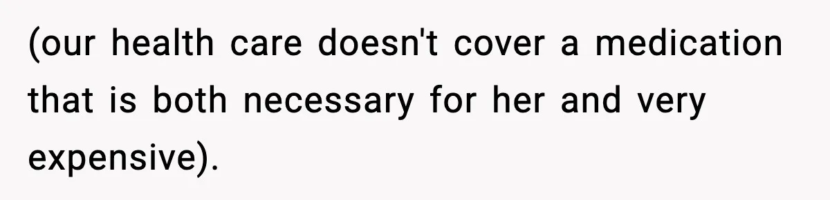 (our health care doesn't cover a medication that is both necessary for her and very expensive).