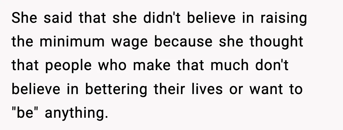 She said that she didn't believe in raising the minimum wage because she thought that people who make that much don't believe in bettering their lives or want to "be"...