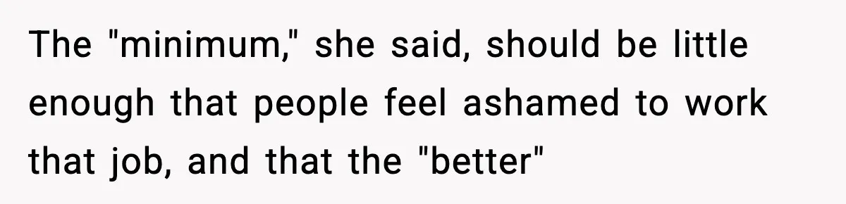 The "minimum," she said, should be little enough that people feel ashamed to work that job, and that the "better"
