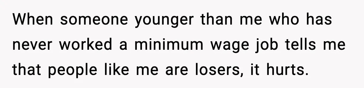 When someone younger than me who has never worked a minimum wage job tells me that people like me are losers, it hurts.