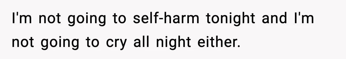 I'm not going to self-harm tonight and I'm not going to cry all night either.