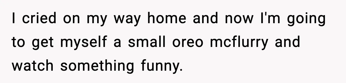 I cried on my way home and now I'm going to get myself a small oreo mcflurry and watch something funny.