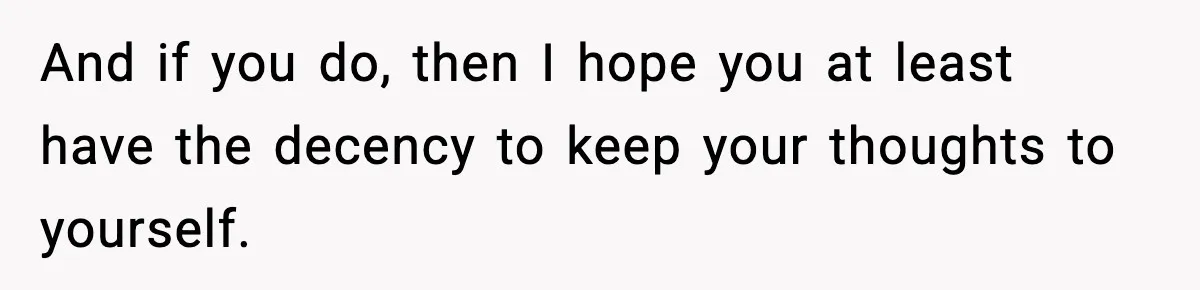 And if you do, then I hope you at least have the decency to keep your thoughts to yourself.