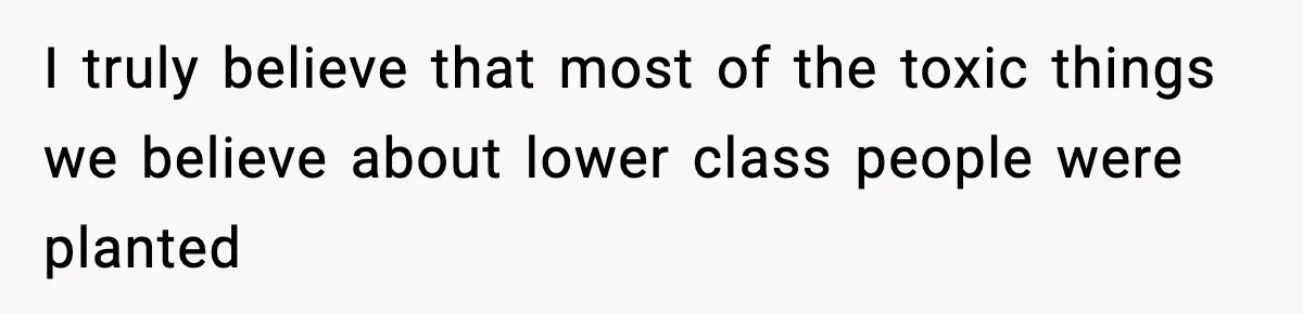 I truly believe that most of the toxic things we believe about lower class people were planted
