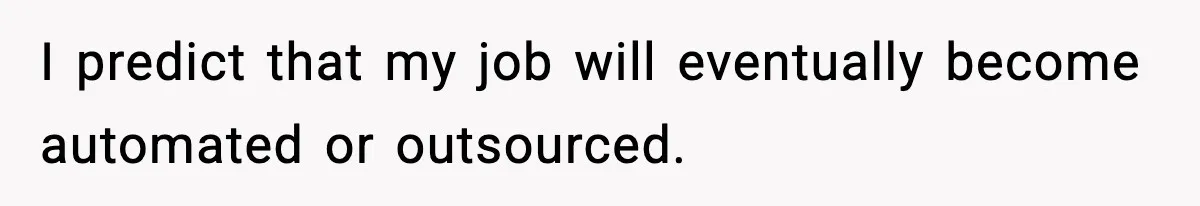 I predict that my job will eventually become automated or outsourced.
