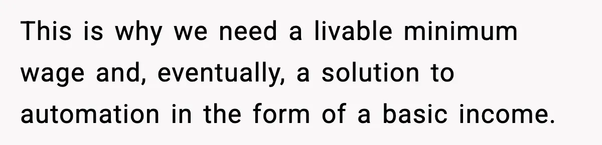 This is why we need a livable minimum wage and, eventually, a solution to automation in the form of a basic income.