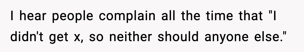 I hear people complain all the time that "I didn't get x, so neither should anyone else."