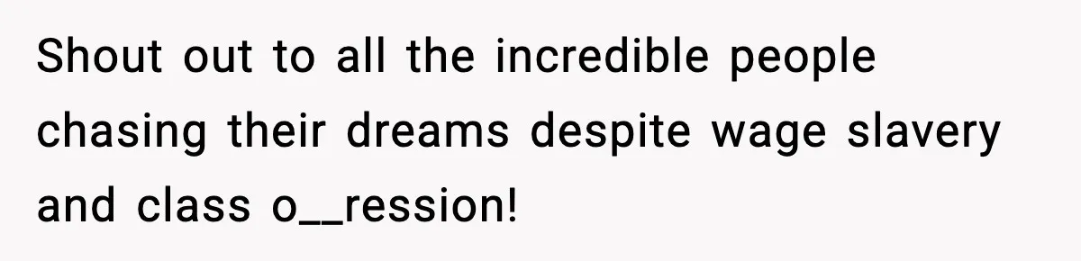 Shout out to all the incredible people chasing their dreams despite wage slavery and class o__ression!