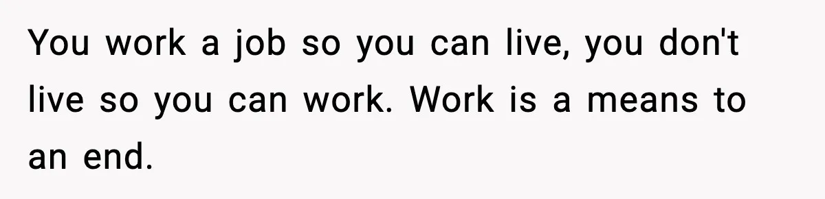 You work a job so you can live, you don't live so you can work. Work is a means to an end.