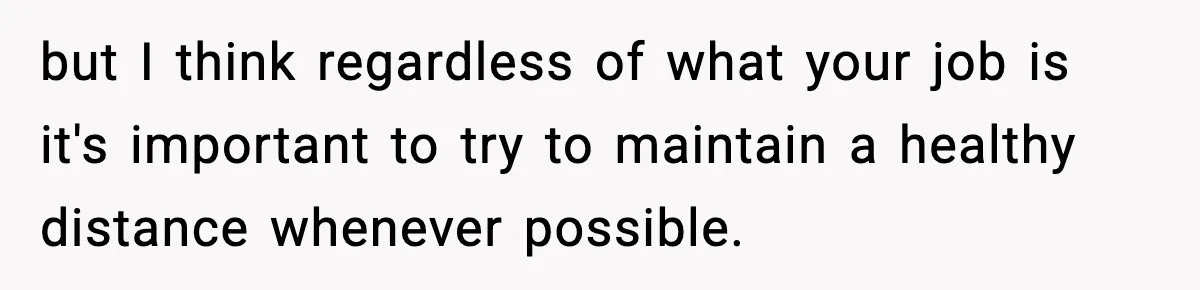 but I think regardless of what your job is it's important to try to maintain a healthy distance whenever possible.