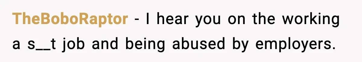 TheBoboRaptor − I hear you on the working a s__t job and being abused by employers.