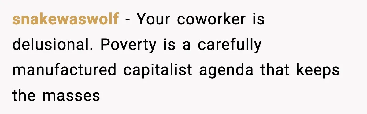 snakewaswolf − Your coworker is delusional. Poverty is a carefully manufactured capitalist agenda that keeps the masses