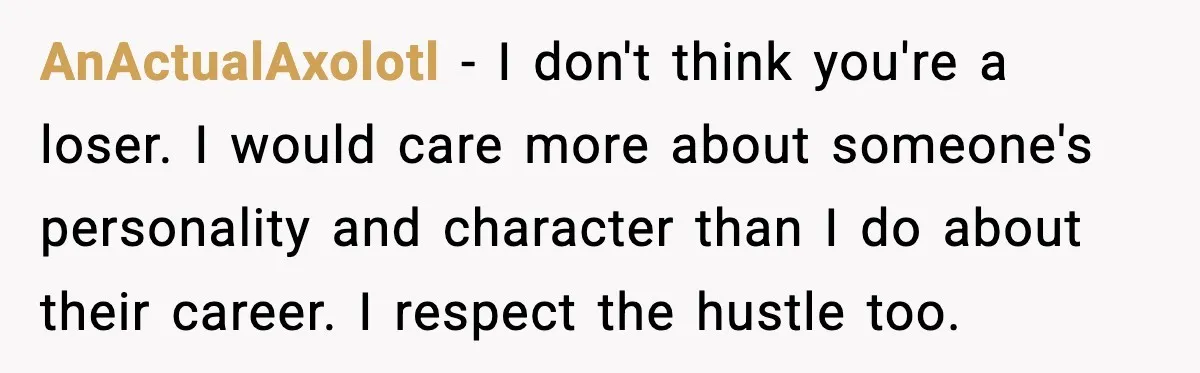 AnActualAxolotl − I don't think you're a loser. I would care more about someone's personality and character than I do about their career. I respect the hustle too.