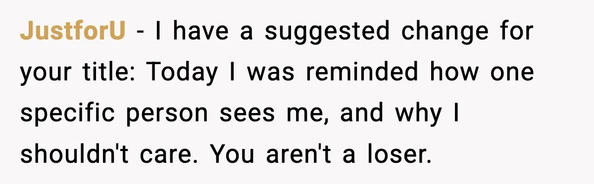 JustforU − I have a suggested change for your title: Today I was reminded how one specific person sees me, and why I shouldn't care. You aren't a loser.