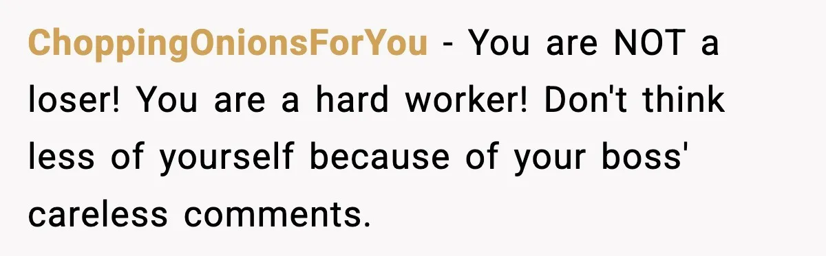 ChoppingOnionsForYou − You are NOT a loser! You are a hard worker! Don't think less of yourself because of your boss' careless comments.