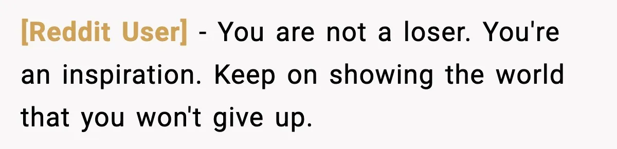 [Reddit User] − You are not a loser. You're an inspiration. Keep on showing the world that you won't give up.