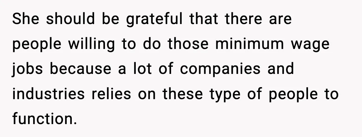 She should be grateful that there are people willing to do those minimum wage jobs because a lot of companies and industries relies on these type of people to function.