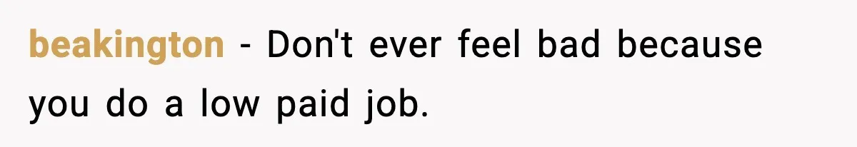 beakington − Don't ever feel bad because you do a low paid job.