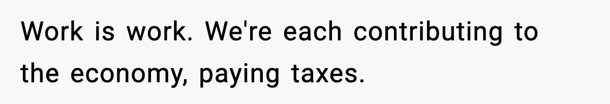 Work is work. We're each contributing to the economy, paying taxes.