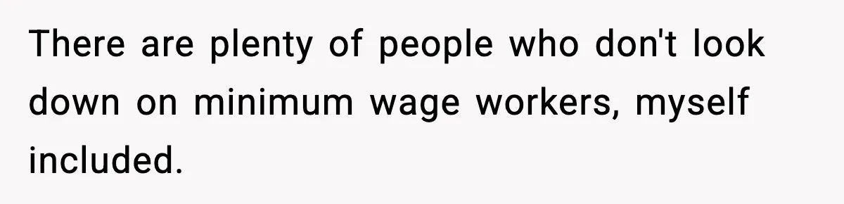 There are plenty of people who don't look down on minimum wage workers, myself included.
