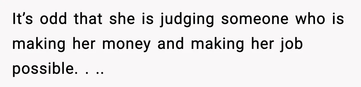It’s odd that she is judging someone who is making her money and making her job possible. . ..