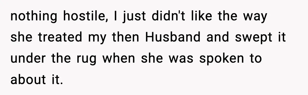 nothing hostile, I just didn't like the way she treated my then Husband and swept it under the rug when she was spoken to about it.