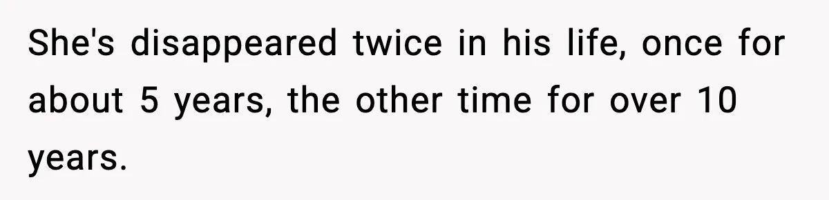 She's disappeared twice in his life, once for about 5 years, the other time for over 10 years.