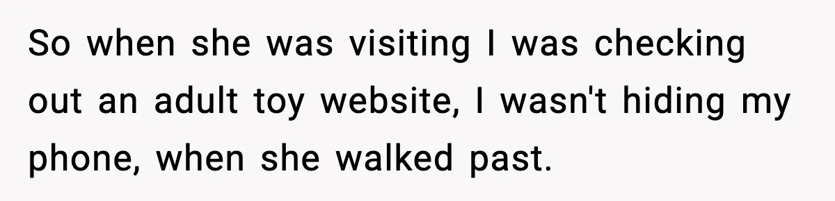 So when she was visiting I was checking out an adult toy website, I wasn't hiding my phone, when she walked past.