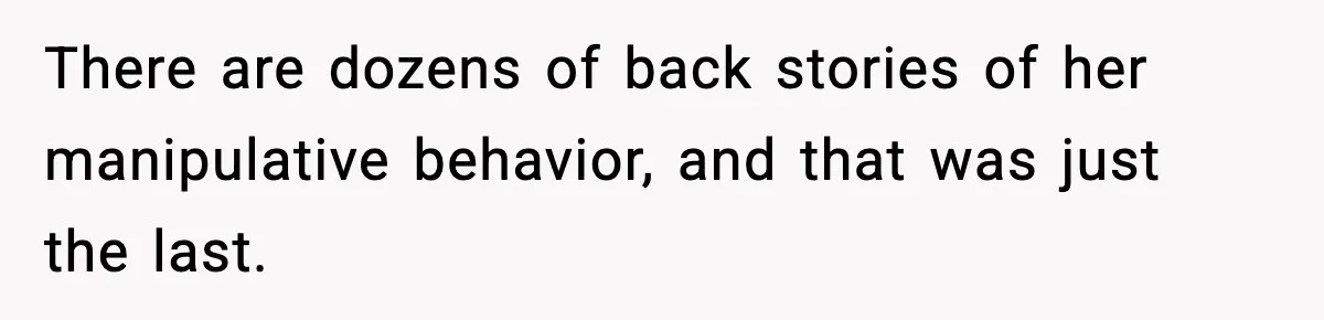 There are dozens of back stories of her manipulative behavior, and that was just the last.