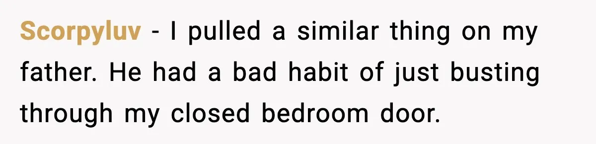 Scorpyluv − I pulled a similar thing on my father. He had a bad habit of just busting through my closed bedroom door.