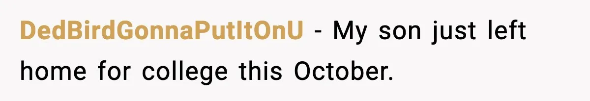 DedBirdGonnaPutItOnU − My son just left home for college this October.