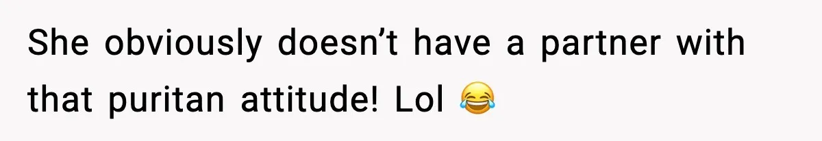 She obviously doesn’t have a partner with that puritan attitude! Lol 😂