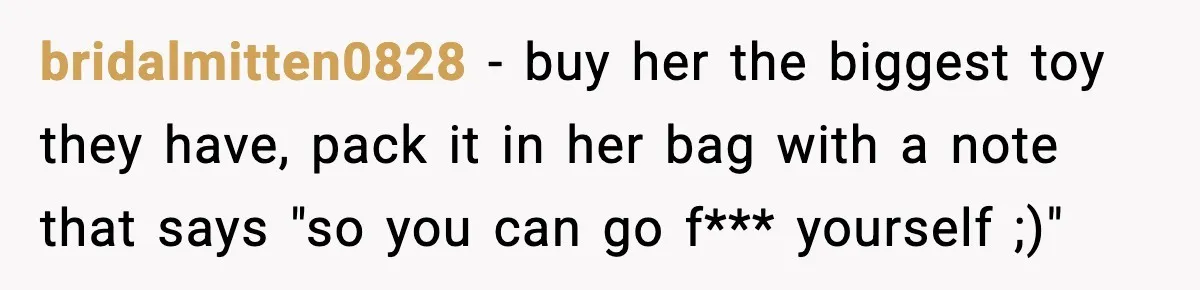 bridalmitten0828 − buy her the biggest toy they have, pack it in her bag with a note that says "so you can go f*** yourself ;)"
