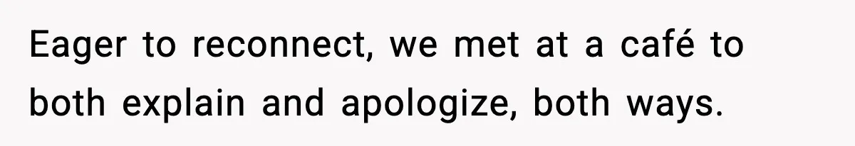 Eager to reconnect, we met at a café to both explain and apologize, both ways.