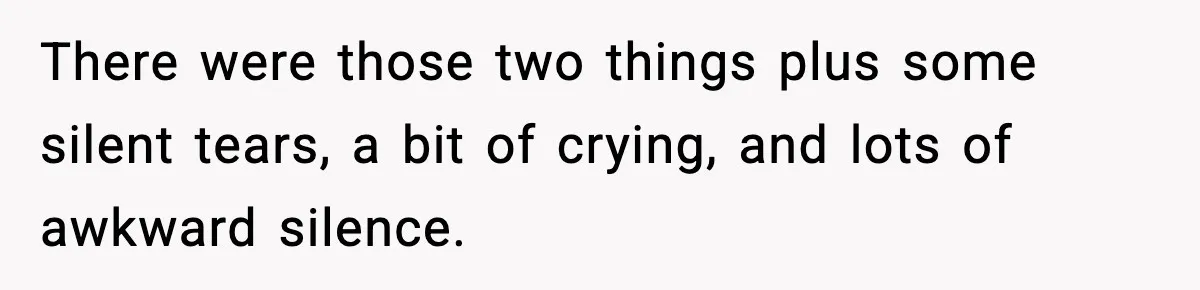 There were those two things plus some silent tears, a bit of crying, and lots of awkward silence.