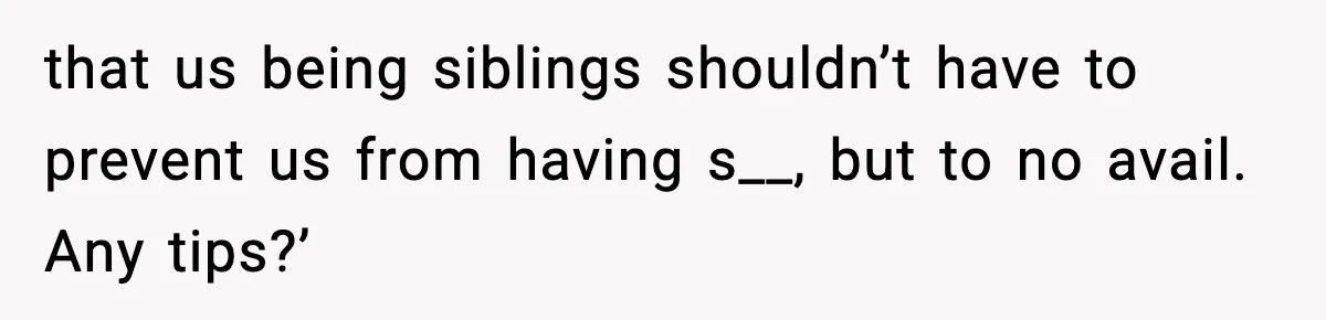 that us being siblings shouldn’t have to prevent us from having s__, but to no avail. Any tips?’