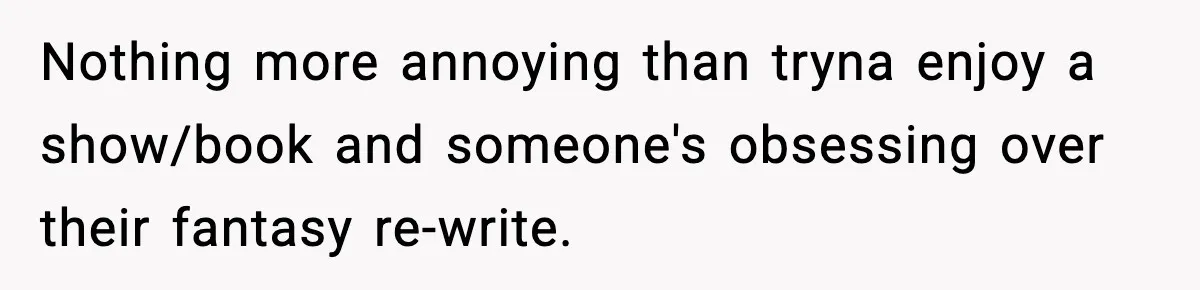 Nothing more annoying than tryna enjoy a show/book and someone's obsessing over their fantasy re-write.