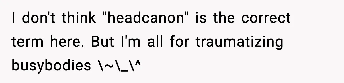 I don't think "headcanon" is the correct term here. But I'm all for traumatizing busybodies \~\_\^