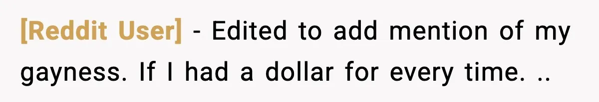 [Reddit User] − Edited to add mention of my gayness. If I had a dollar for every time. ..