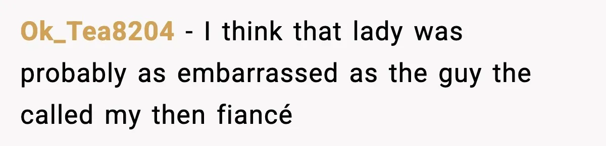 Ok_Tea8204 − I think that lady was probably as embarrassed as the guy the called my then fiancé