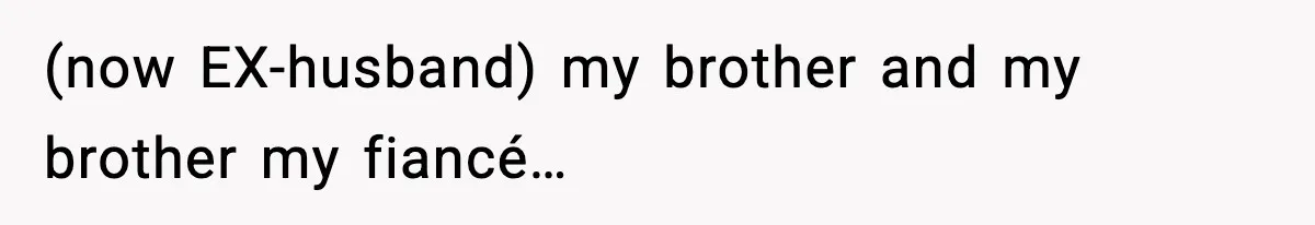 (now EX-husband) my brother and my brother my fiancé…