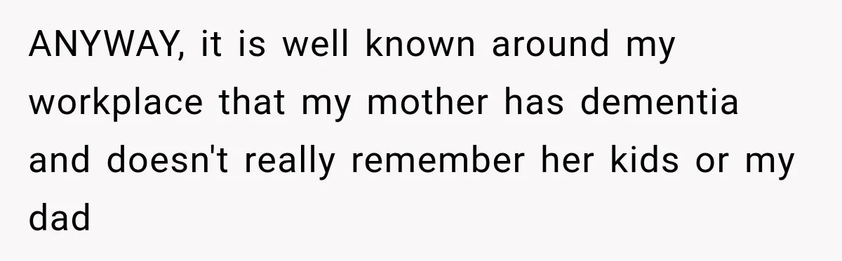ANYWAY, it is well known around my workplace that my mother has dementia and doesn't really remember her kids or my dad
