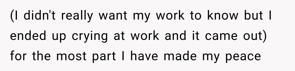 (I didn't really want my work to know but I ended up crying at work and it came out) for the most part I have made my peace